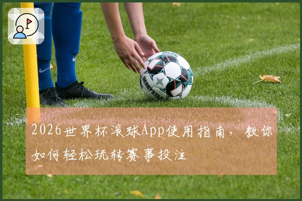 2026世界杯滚球App使用指南，教你如何轻松玩转赛事投注