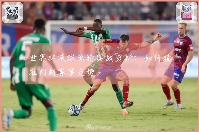 世界杯滚球竞猜实战分析：如何精准判断赛事走势
