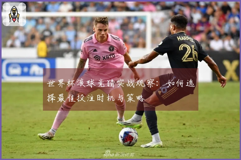 世界杯滚球竞猜实战观察：如何选择最佳投注时机与策略