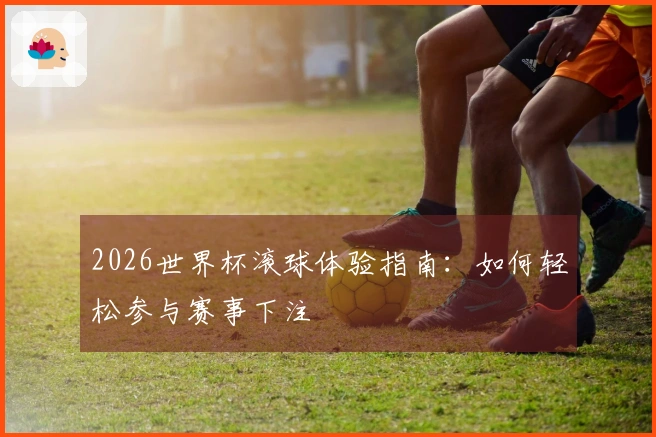 2026世界杯滚球体验指南：如何轻松参与赛事下注