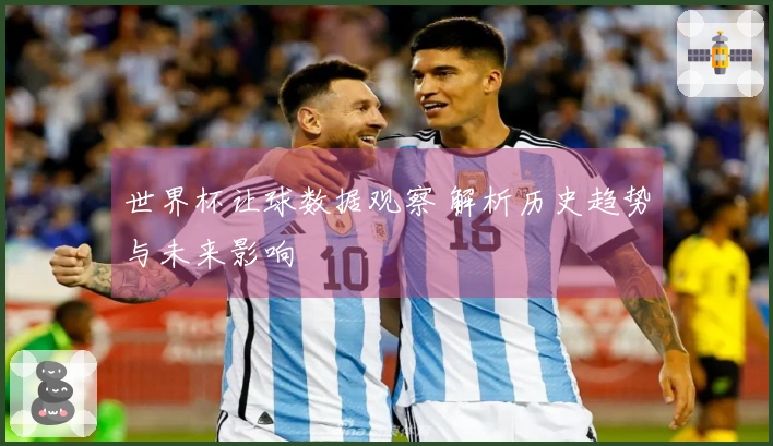 世界杯让球数据观察 解析历史趋势与未来影响