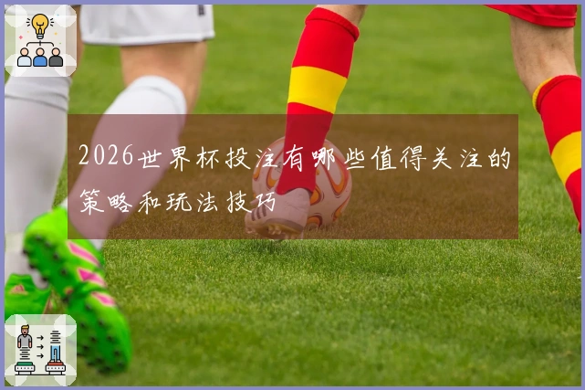 2026世界杯投注有哪些值得关注的策略和玩法技巧