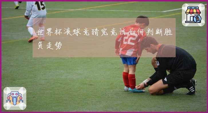 世界杯滚球竞猜究竟该如何判断胜负走势
