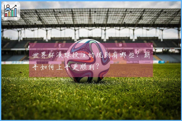 世界杯滚球投注的规则有哪些？新手如何上手更顺利？