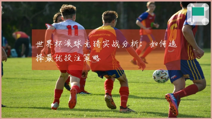 世界杯滚球竞猜实战分析：如何选择最优投注策略