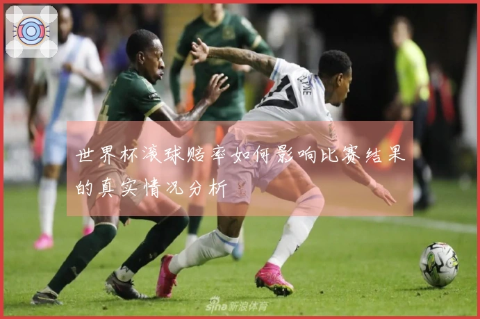 世界杯滚球赔率如何影响比赛结果的真实情况分析