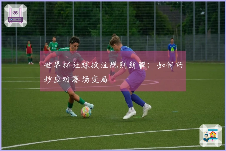 世界杯让球投注规则新解:如何巧妙应对赛场变局