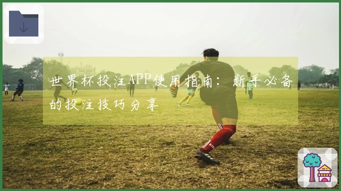 世界杯投注APP使用指南：新手必备的投注技巧分享