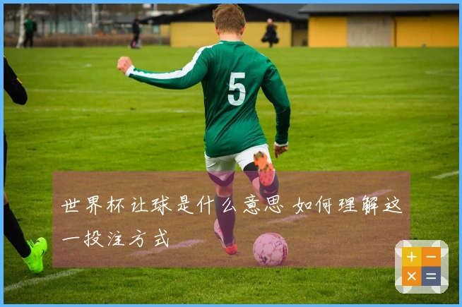 世界杯让球是什么意思 如何理解这一投注方式