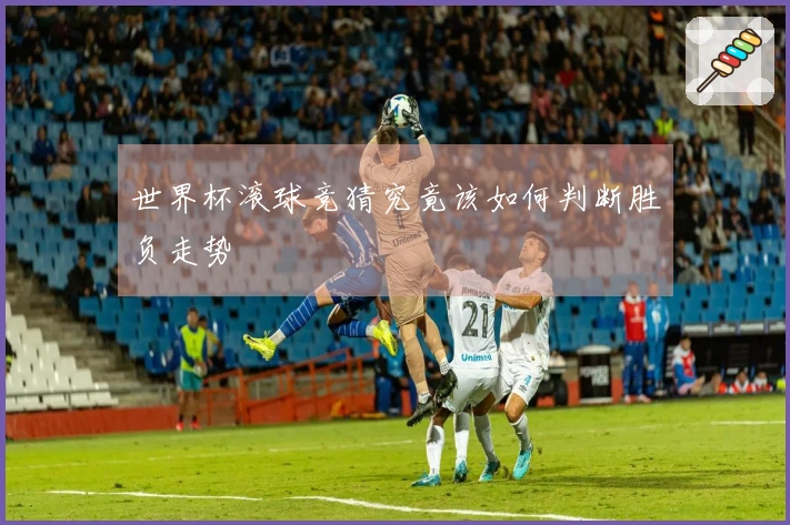 世界杯滚球竞猜究竟该如何判断胜负走势