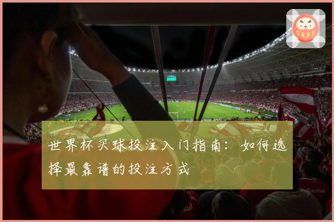 世界杯买球投注入门指南：如何选择最靠谱的投注方式