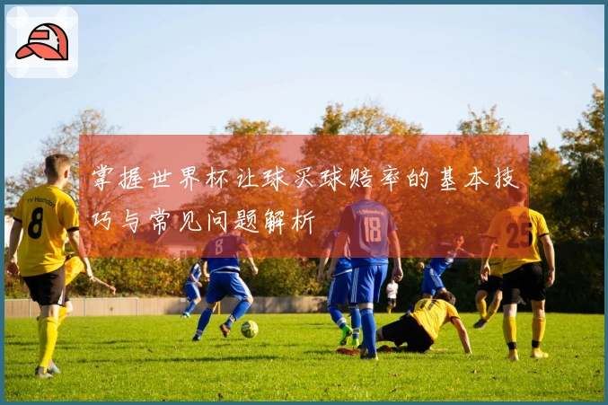掌握世界杯让球买球赔率的基本技巧与常见问题解析