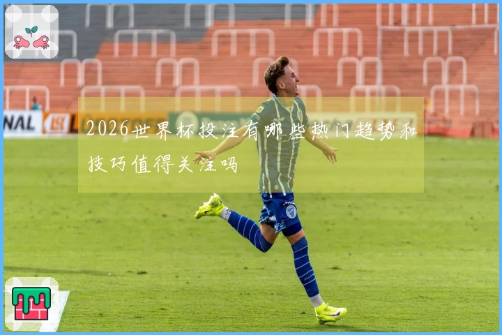 2026世界杯投注有哪些热门趋势和技巧值得关注吗